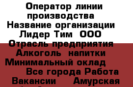 Оператор линии производства › Название организации ­ Лидер Тим, ООО › Отрасль предприятия ­ Алкоголь, напитки › Минимальный оклад ­ 34 000 - Все города Работа » Вакансии   . Амурская обл.,Архаринский р-н